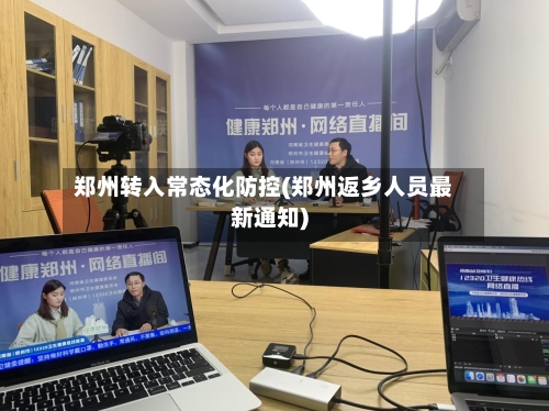 郑州转入常态化防控(郑州返乡人员最新通知)