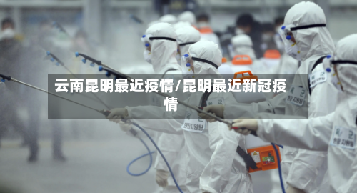 云南昆明最近疫情/昆明最近新冠疫情