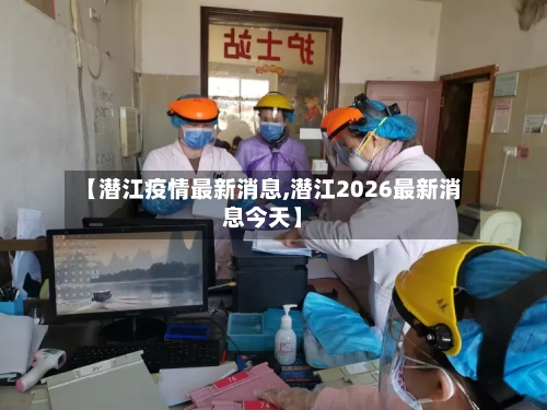 【潜江疫情最新消息,潜江2026最新消息今天】