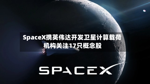 SpaceX携英伟达开发卫星计算载荷 机构关注17只概念股-第2张图片