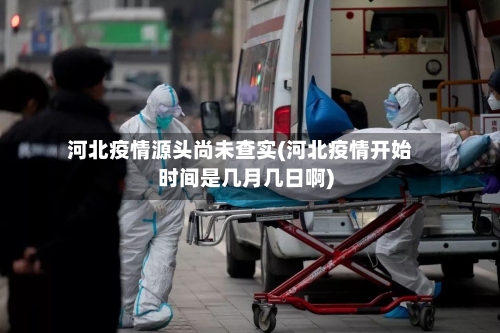 河北疫情源头尚未查实(河北疫情开始时间是几月几日啊)-第2张图片