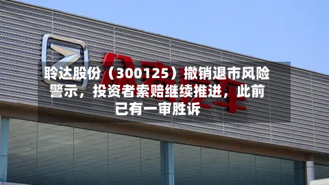 聆达股份（300125）撤销退市风险警示，投资者索赔继续推进	，此前已有一审胜诉-第3张图片