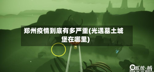郑州疫情到底有多严重(光遇墓土城堡在哪里)-第3张图片