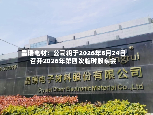 晶瑞电材：公司将于2026年8月24日召开2026年第四次临时股东会