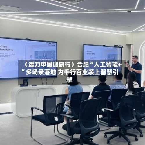 （活力中国调研行）合肥“人工智能+”多场景落地 为千行百业装上智慧引擎-第3张图片
