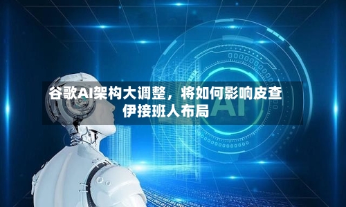 谷歌AI架构大调整	，将如何影响皮查伊接班人布局-第2张图片