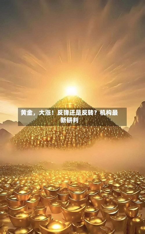 黄金，大涨！反弹还是反转？机构最新研判