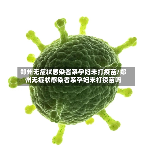 郑州无症状感染者系孕妇未打疫苗/郑州无症状感染者系孕妇未打疫苗吗