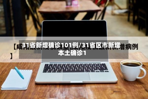 31省新增确诊101例/31省区市新增本土确诊1-第2张图片