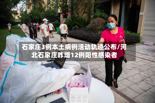 石家庄3例本土病例活动轨迹公布/河北石家庄昨增12例阳性感染者-第2张图片