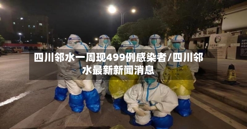 四川邻水一周现499例感染者/四川邻水最新新闻消息