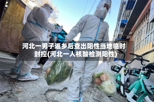 河北一男子返乡后查出阳性当地临时封控(河北一人核酸检测阳性)