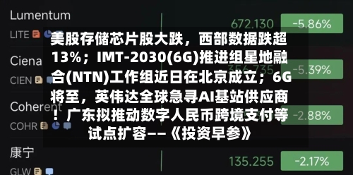 美股存储芯片股大跌，西部数据跌超13%；IMT-2030(6G)推进组星地融合(NTN)工作组近日在北京成立；6G将至，英伟达全球急寻AI基站供应商！广东拟推动数字人民币跨境支付等试点扩容——《投资早参》
