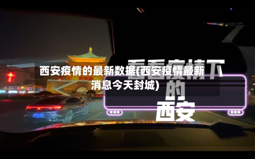 西安疫情的最新数据(西安疫情最新消息今天封城)-第2张图片