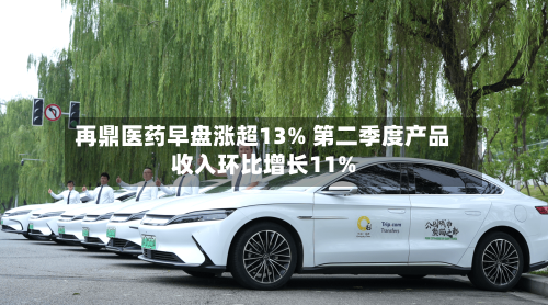 再鼎医药早盘涨超13% 第二季度产品收入环比增长11%