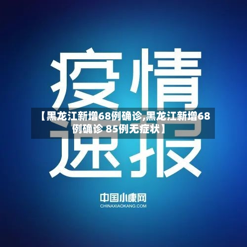 【黑龙江新增68例确诊,黑龙江新增68例确诊 85例无症状】-第2张图片