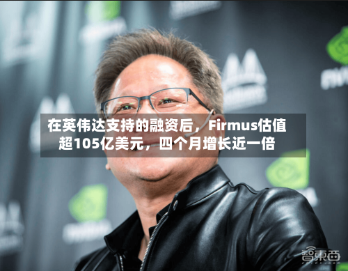在英伟达支持的融资后，Firmus估值超105亿美元，四个月增长近一倍