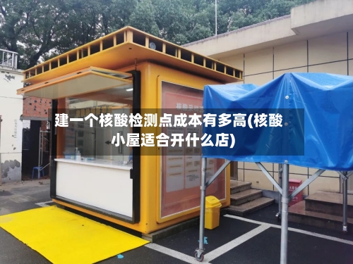 建一个核酸检测点成本有多高(核酸小屋适合开什么店)