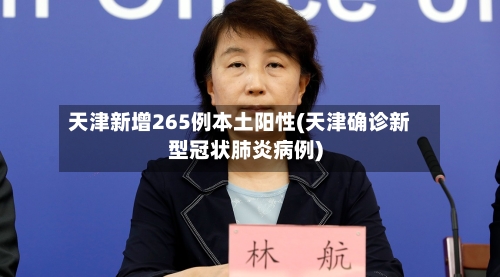 天津新增265例本土阳性(天津确诊新型冠状肺炎病例)-第3张图片
