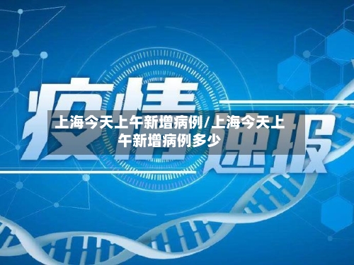 上海今天上午新增病例/上海今天上午新增病例多少-第3张图片