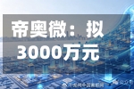 帝奥微：拟3000万元-6000万元回购公司股份-第2张图片