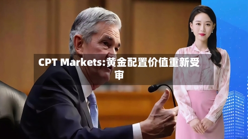 CPT Markets:黄金配置价值重新受审-第2张图片