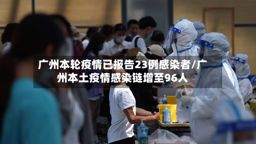 广州本轮疫情已报告23例感染者/广州本土疫情感染链增至96人-第2张图片