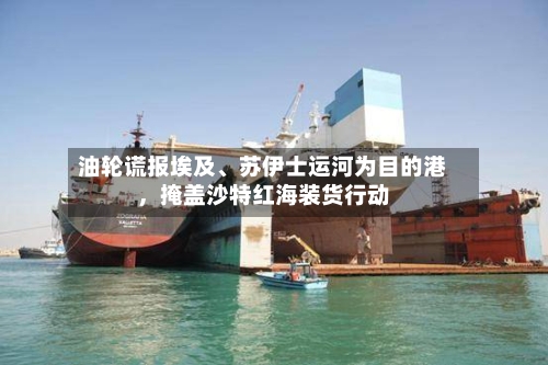 油轮谎报埃及、苏伊士运河为目的港，掩盖沙特红海装货行动-第2张图片