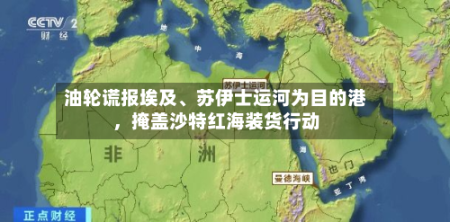 油轮谎报埃及、苏伊士运河为目的港，掩盖沙特红海装货行动-第3张图片