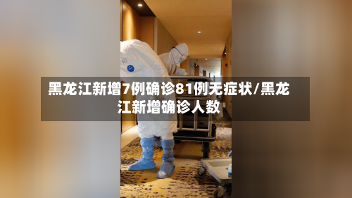黑龙江新增7例确诊81例无症状/黑龙江新增确诊人数