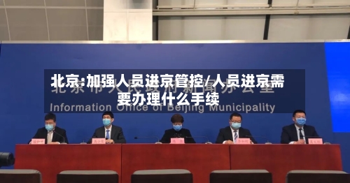 北京:加强人员进京管控/人员进京需要办理什么手续
