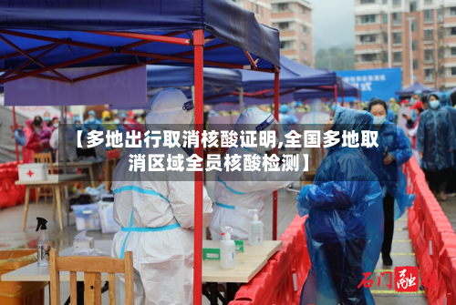 【多地出行取消核酸证明,全国多地取消区域全员核酸检测】