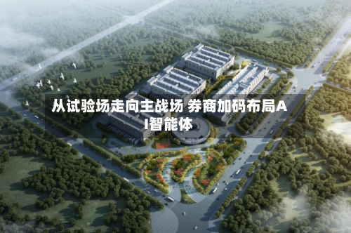 从试验场走向主战场 券商加码布局AI智能体-第2张图片