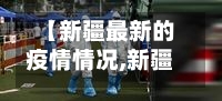 【新疆最新的疫情情况,新疆最新消息来了吗】