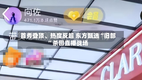 首秀登顶、热度反超 东方甄选“旧部	”杀回直播战场-第2张图片