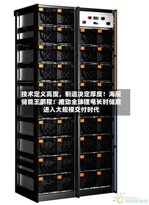 技术定义高度，制造决定厚度！海辰储能王鹏程：推动全球锂电长时储能进入大规模交付时代