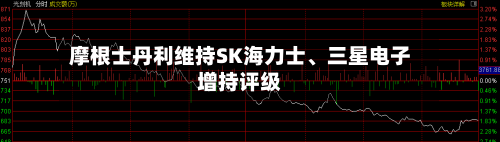 摩根士丹利维持SK海力士、三星电子增持评级
