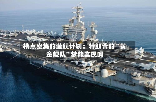 槽点密集的造舰计划：特朗普的“黄金舰队	”梦能实现吗-第2张图片