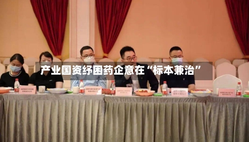 产业国资纾困药企意在“标本兼治”-第2张图片