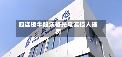四连板牛股沃格光电实控人被罚