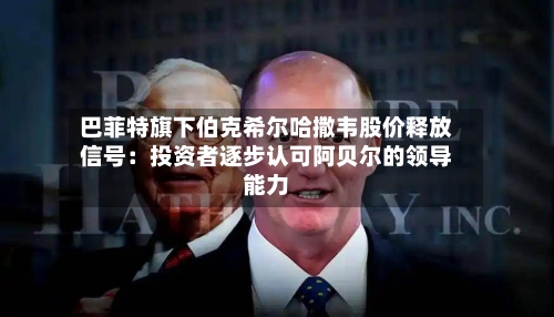 巴菲特旗下伯克希尔哈撒韦股价释放信号：投资者逐步认可阿贝尔的领导能力