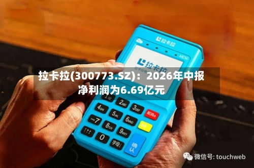 拉卡拉(300773.SZ):2026年中报净利润为6.69亿元-第2张图片