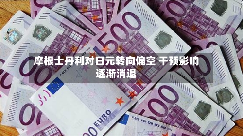 摩根士丹利对日元转向偏空 干预影响逐渐消退