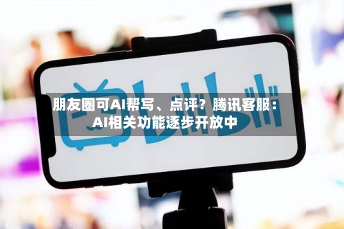 朋友圈可AI帮写、点评？腾讯客服：AI相关功能逐步开放中