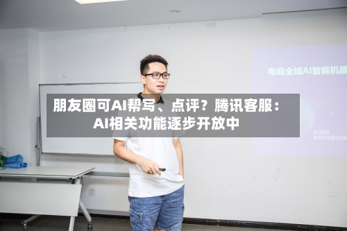 朋友圈可AI帮写、点评？腾讯客服：AI相关功能逐步开放中-第2张图片