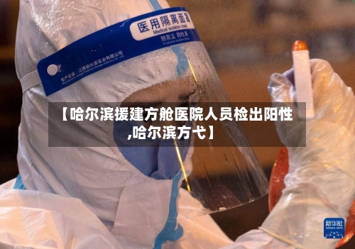 【哈尔滨援建方舱医院人员检出阳性,哈尔滨方弋】-第2张图片