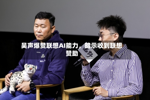 吴声爆赞联想AI能力	，暗示收到联想赞助-第3张图片