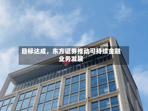 目标达成	，东方证券推动可持续金融业务发展-第3张图片