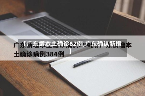 【广东增本土确诊62例,广东确认新增】-第2张图片