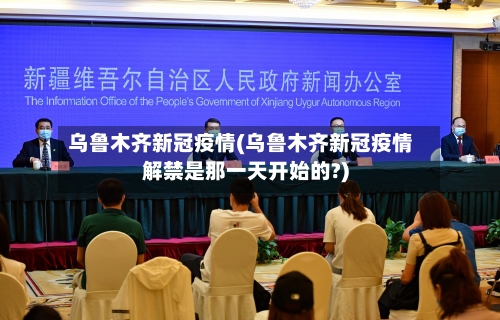 乌鲁木齐新冠疫情(乌鲁木齐新冠疫情解禁是那一天开始的?)-第2张图片